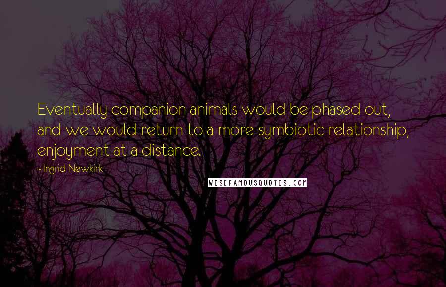 Ingrid Newkirk Quotes: Eventually companion animals would be phased out, and we would return to a more symbiotic relationship, enjoyment at a distance.