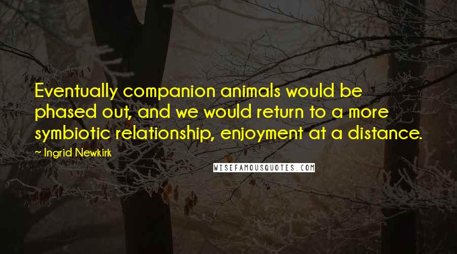 Ingrid Newkirk Quotes: Eventually companion animals would be phased out, and we would return to a more symbiotic relationship, enjoyment at a distance.