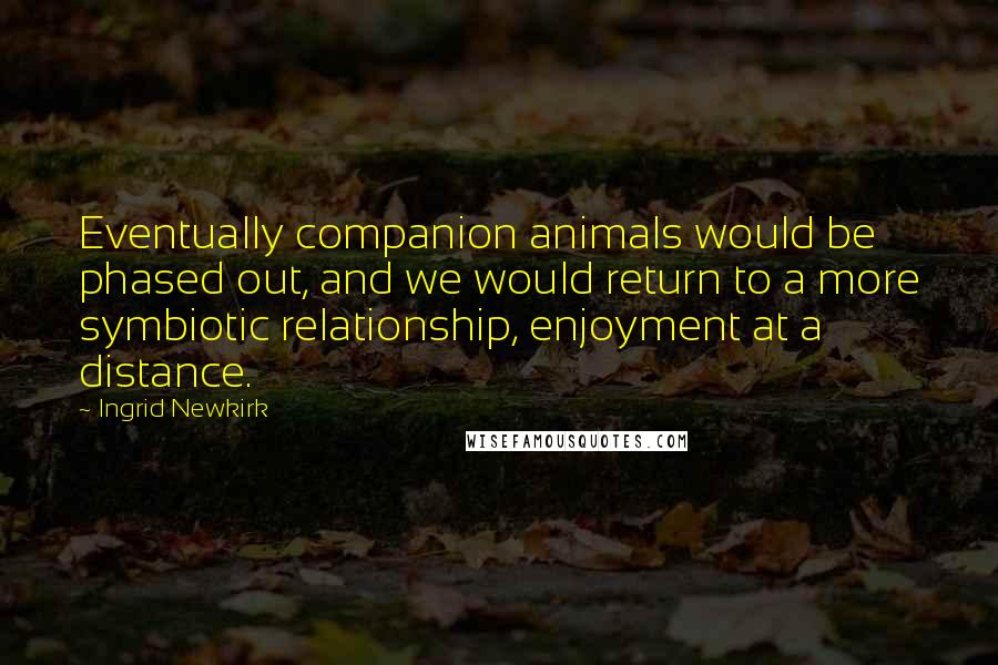 Ingrid Newkirk Quotes: Eventually companion animals would be phased out, and we would return to a more symbiotic relationship, enjoyment at a distance.