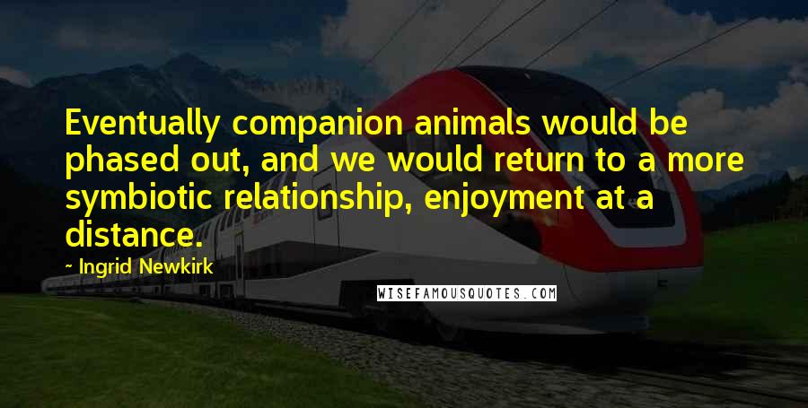 Ingrid Newkirk Quotes: Eventually companion animals would be phased out, and we would return to a more symbiotic relationship, enjoyment at a distance.