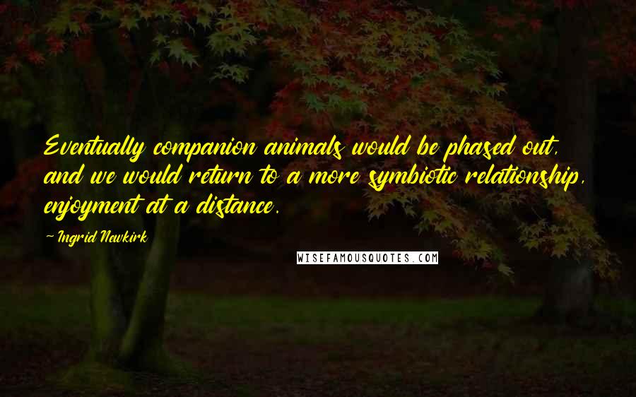 Ingrid Newkirk Quotes: Eventually companion animals would be phased out, and we would return to a more symbiotic relationship, enjoyment at a distance.