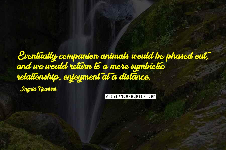 Ingrid Newkirk Quotes: Eventually companion animals would be phased out, and we would return to a more symbiotic relationship, enjoyment at a distance.