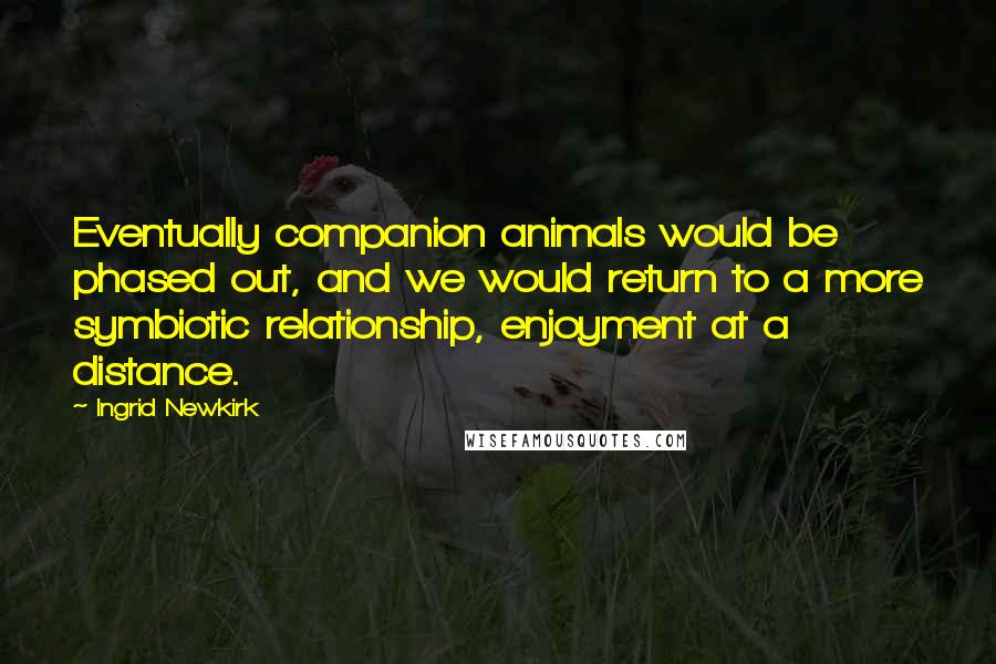 Ingrid Newkirk Quotes: Eventually companion animals would be phased out, and we would return to a more symbiotic relationship, enjoyment at a distance.