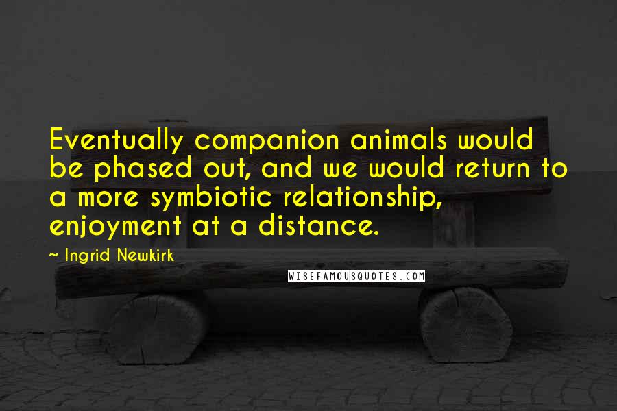 Ingrid Newkirk Quotes: Eventually companion animals would be phased out, and we would return to a more symbiotic relationship, enjoyment at a distance.