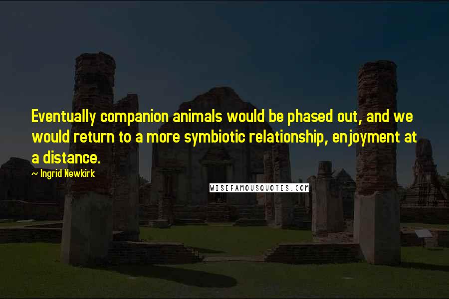 Ingrid Newkirk Quotes: Eventually companion animals would be phased out, and we would return to a more symbiotic relationship, enjoyment at a distance.