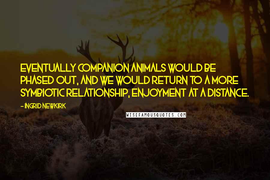 Ingrid Newkirk Quotes: Eventually companion animals would be phased out, and we would return to a more symbiotic relationship, enjoyment at a distance.