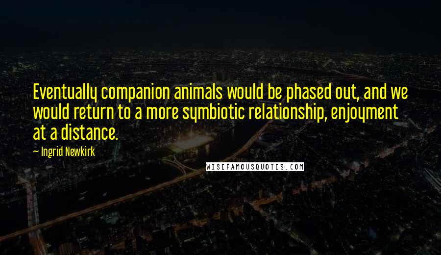 Ingrid Newkirk Quotes: Eventually companion animals would be phased out, and we would return to a more symbiotic relationship, enjoyment at a distance.