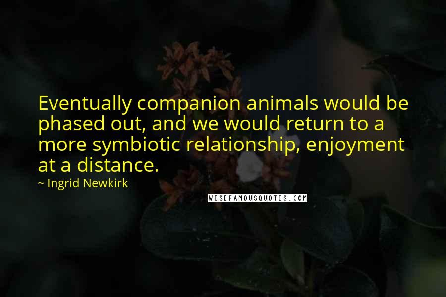 Ingrid Newkirk Quotes: Eventually companion animals would be phased out, and we would return to a more symbiotic relationship, enjoyment at a distance.