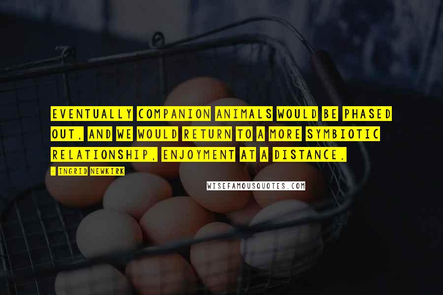 Ingrid Newkirk Quotes: Eventually companion animals would be phased out, and we would return to a more symbiotic relationship, enjoyment at a distance.