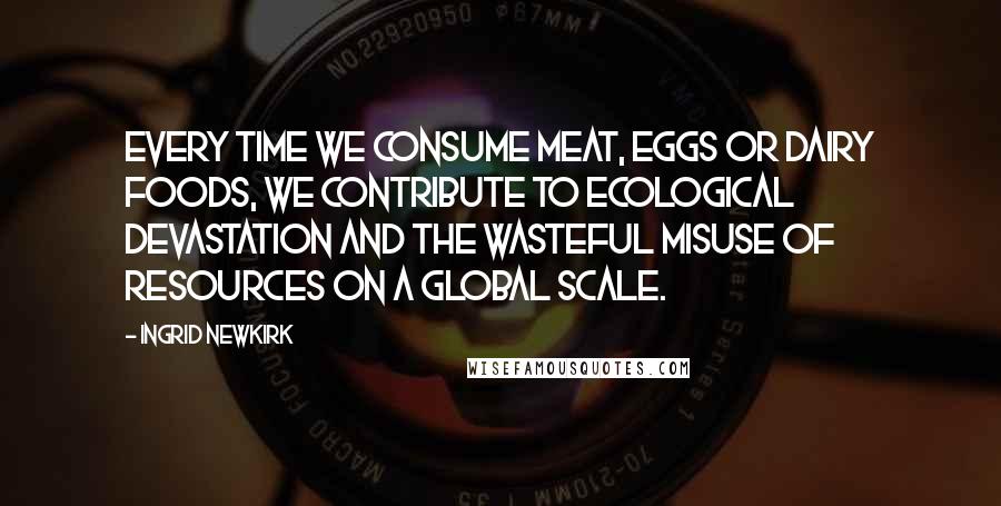 Ingrid Newkirk Quotes: Every time we consume meat, eggs or dairy foods, we contribute to ecological devastation and the wasteful misuse of resources on a global scale.