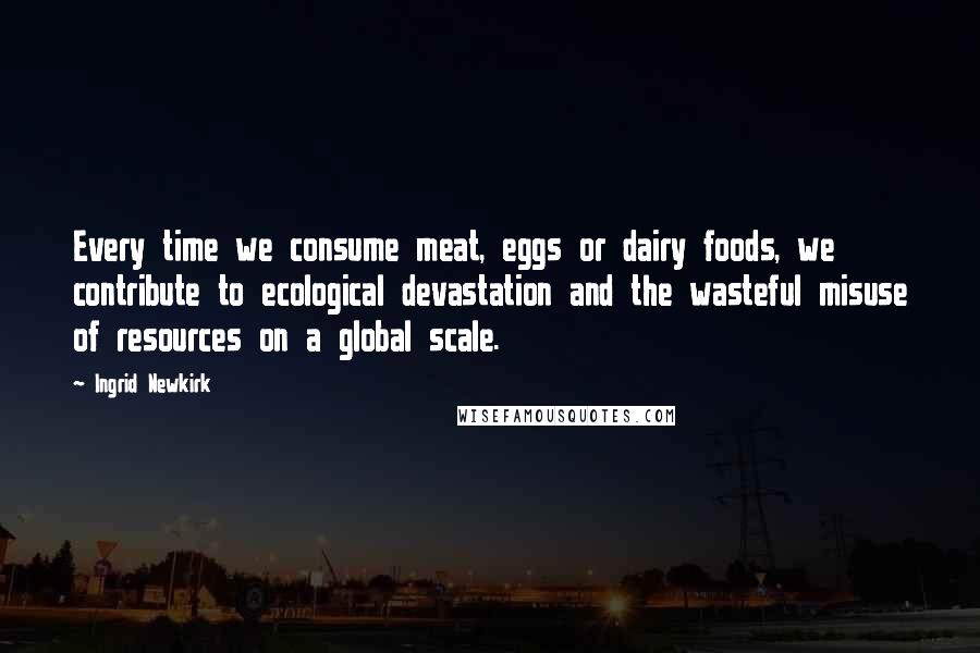 Ingrid Newkirk Quotes: Every time we consume meat, eggs or dairy foods, we contribute to ecological devastation and the wasteful misuse of resources on a global scale.