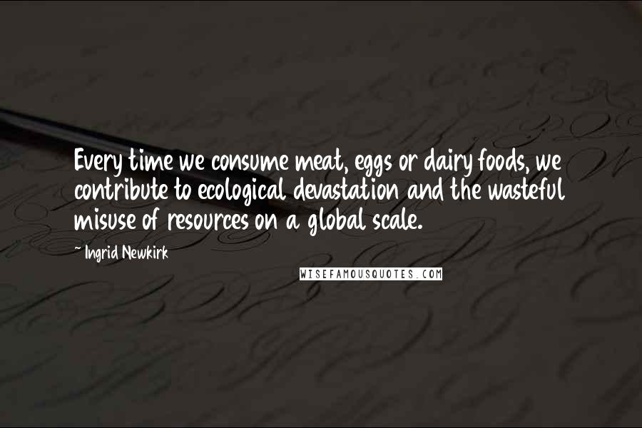 Ingrid Newkirk Quotes: Every time we consume meat, eggs or dairy foods, we contribute to ecological devastation and the wasteful misuse of resources on a global scale.