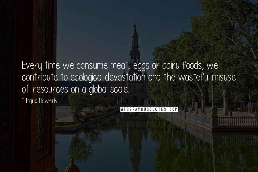 Ingrid Newkirk Quotes: Every time we consume meat, eggs or dairy foods, we contribute to ecological devastation and the wasteful misuse of resources on a global scale.