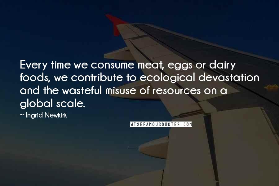 Ingrid Newkirk Quotes: Every time we consume meat, eggs or dairy foods, we contribute to ecological devastation and the wasteful misuse of resources on a global scale.