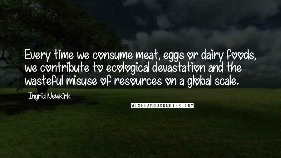 Ingrid Newkirk Quotes: Every time we consume meat, eggs or dairy foods, we contribute to ecological devastation and the wasteful misuse of resources on a global scale.