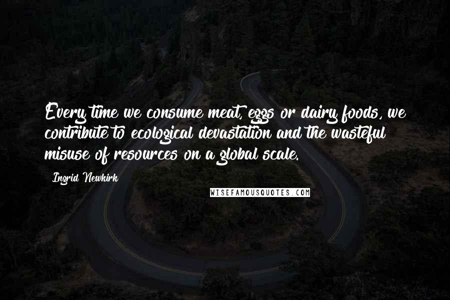 Ingrid Newkirk Quotes: Every time we consume meat, eggs or dairy foods, we contribute to ecological devastation and the wasteful misuse of resources on a global scale.