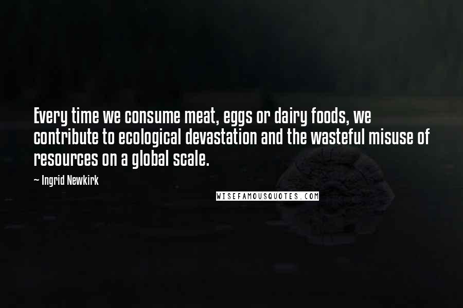 Ingrid Newkirk Quotes: Every time we consume meat, eggs or dairy foods, we contribute to ecological devastation and the wasteful misuse of resources on a global scale.