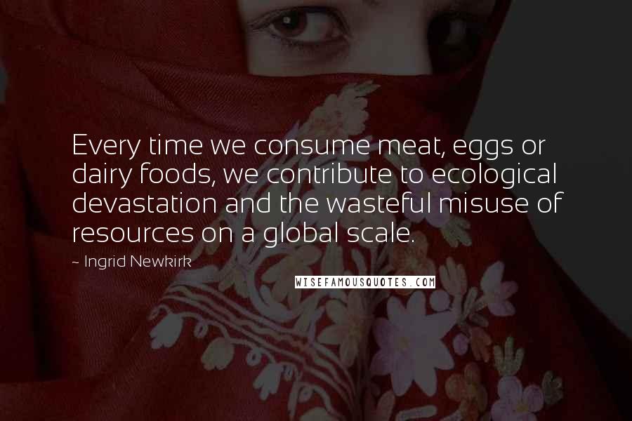 Ingrid Newkirk Quotes: Every time we consume meat, eggs or dairy foods, we contribute to ecological devastation and the wasteful misuse of resources on a global scale.