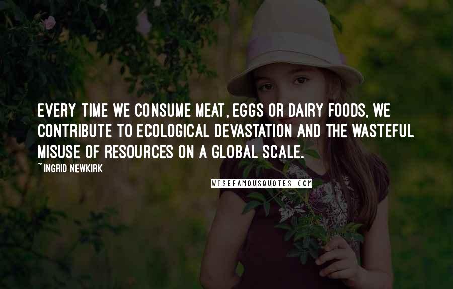 Ingrid Newkirk Quotes: Every time we consume meat, eggs or dairy foods, we contribute to ecological devastation and the wasteful misuse of resources on a global scale.