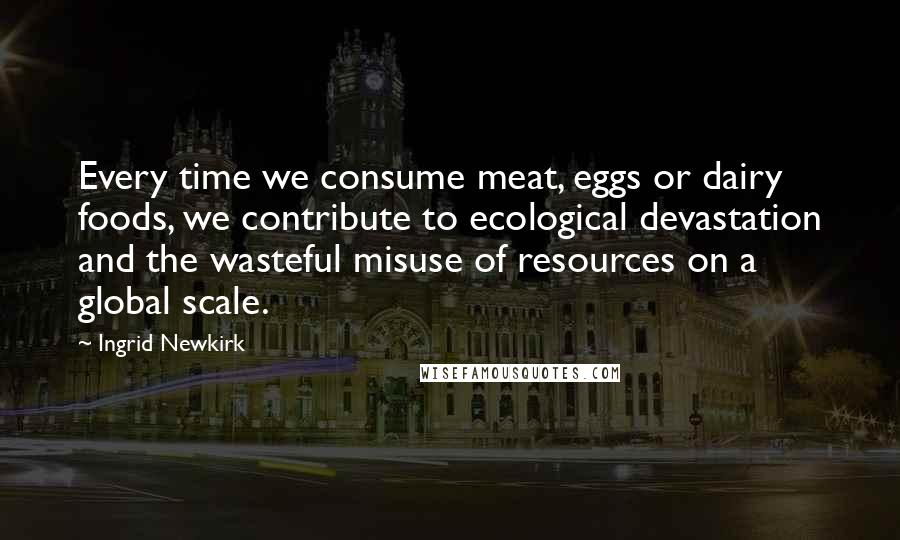 Ingrid Newkirk Quotes: Every time we consume meat, eggs or dairy foods, we contribute to ecological devastation and the wasteful misuse of resources on a global scale.