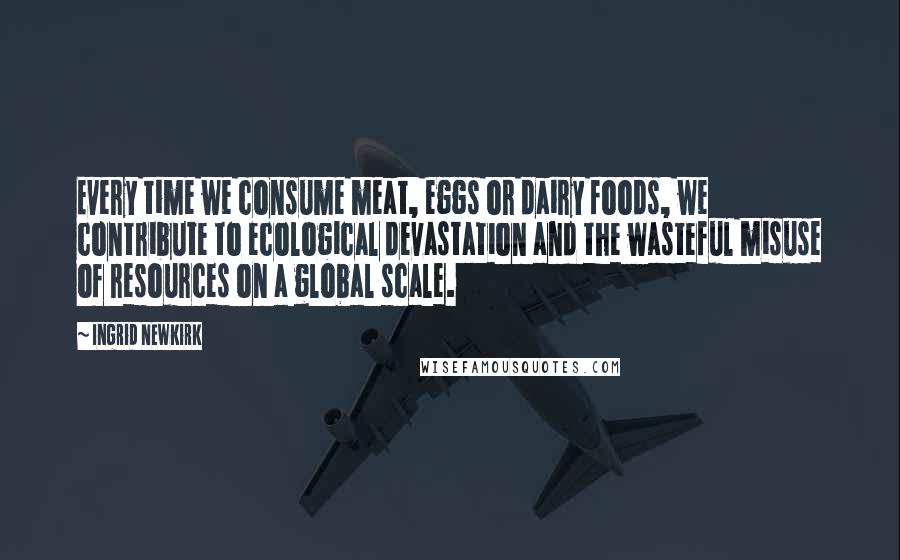 Ingrid Newkirk Quotes: Every time we consume meat, eggs or dairy foods, we contribute to ecological devastation and the wasteful misuse of resources on a global scale.