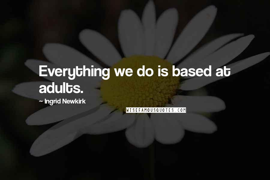 Ingrid Newkirk Quotes: Everything we do is based at adults.