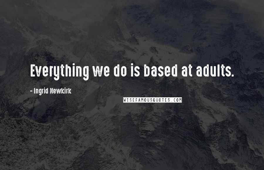 Ingrid Newkirk Quotes: Everything we do is based at adults.