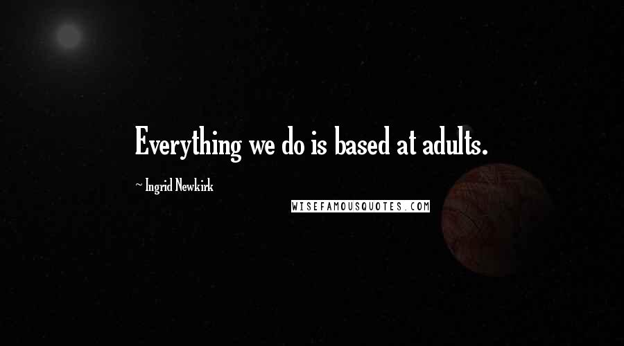 Ingrid Newkirk Quotes: Everything we do is based at adults.