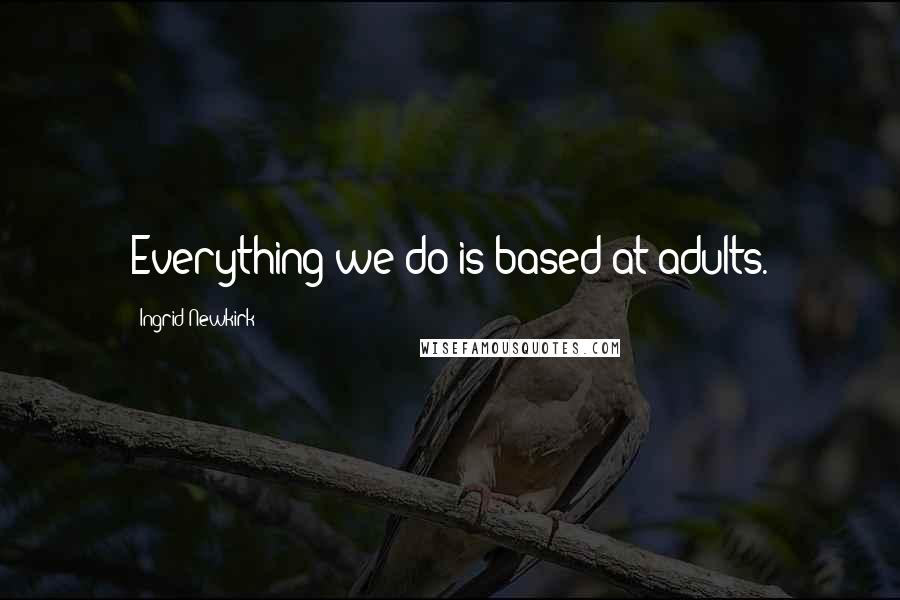 Ingrid Newkirk Quotes: Everything we do is based at adults.