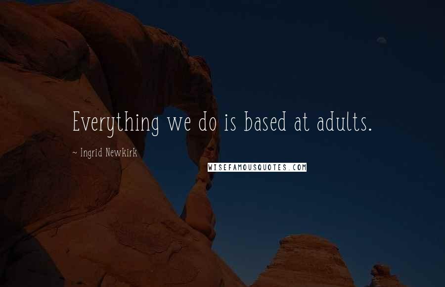 Ingrid Newkirk Quotes: Everything we do is based at adults.