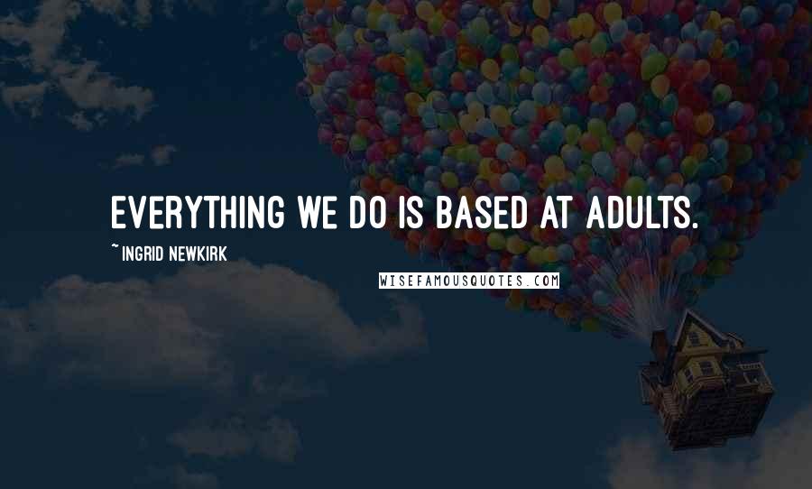 Ingrid Newkirk Quotes: Everything we do is based at adults.