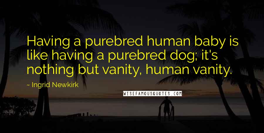 Ingrid Newkirk Quotes: Having a purebred human baby is like having a purebred dog; it's nothing but vanity, human vanity.