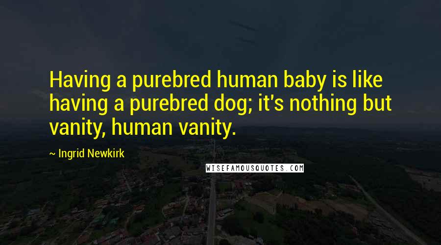 Ingrid Newkirk Quotes: Having a purebred human baby is like having a purebred dog; it's nothing but vanity, human vanity.