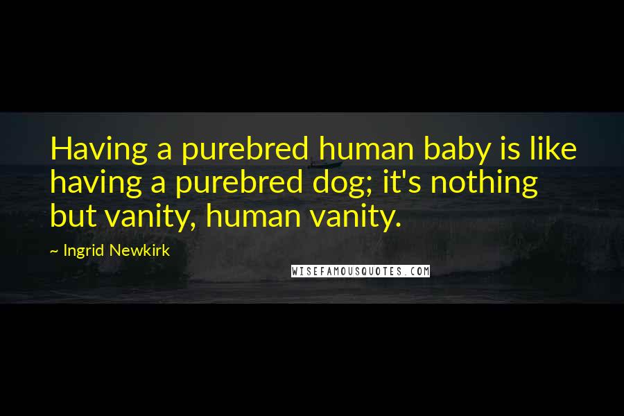 Ingrid Newkirk Quotes: Having a purebred human baby is like having a purebred dog; it's nothing but vanity, human vanity.