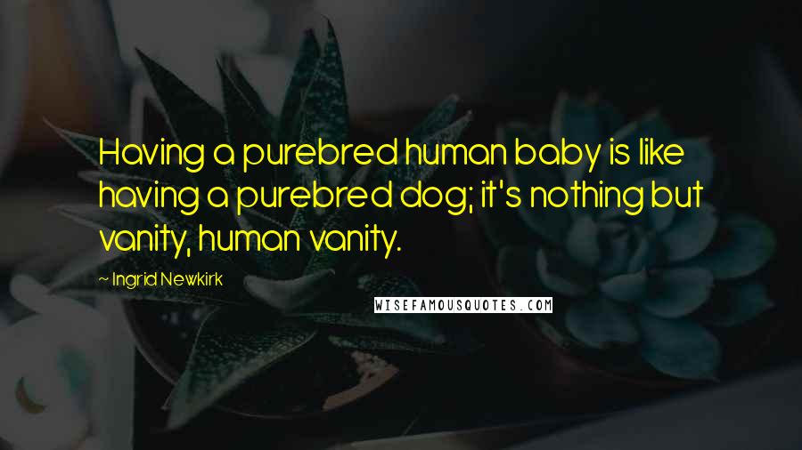 Ingrid Newkirk Quotes: Having a purebred human baby is like having a purebred dog; it's nothing but vanity, human vanity.