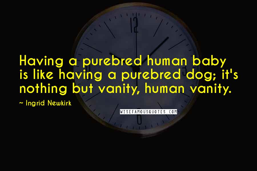 Ingrid Newkirk Quotes: Having a purebred human baby is like having a purebred dog; it's nothing but vanity, human vanity.