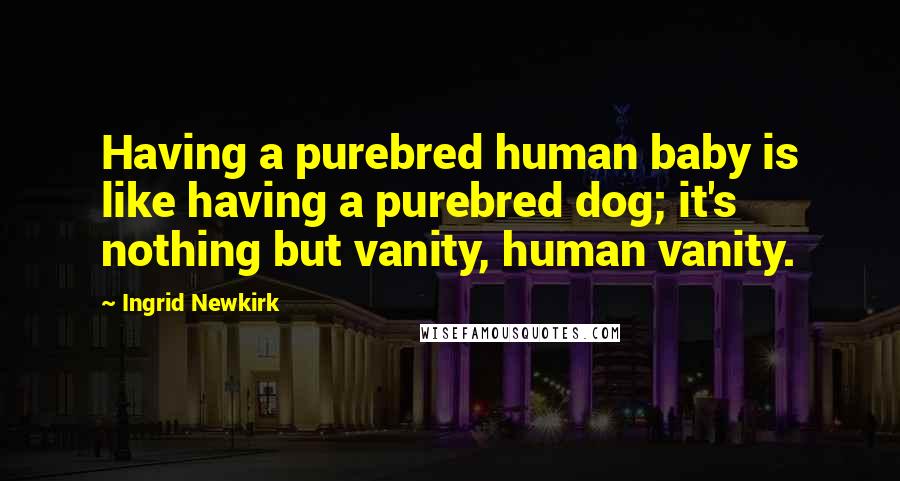 Ingrid Newkirk Quotes: Having a purebred human baby is like having a purebred dog; it's nothing but vanity, human vanity.