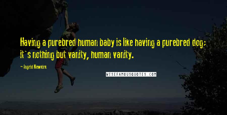 Ingrid Newkirk Quotes: Having a purebred human baby is like having a purebred dog; it's nothing but vanity, human vanity.