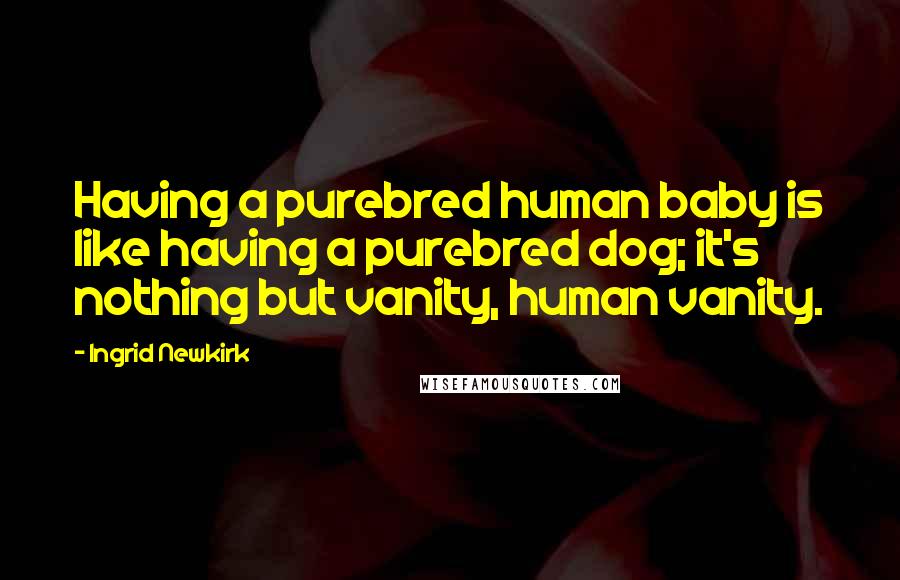 Ingrid Newkirk Quotes: Having a purebred human baby is like having a purebred dog; it's nothing but vanity, human vanity.