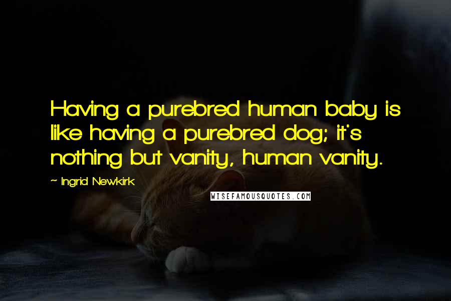 Ingrid Newkirk Quotes: Having a purebred human baby is like having a purebred dog; it's nothing but vanity, human vanity.