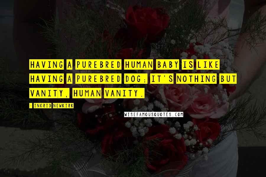 Ingrid Newkirk Quotes: Having a purebred human baby is like having a purebred dog; it's nothing but vanity, human vanity.