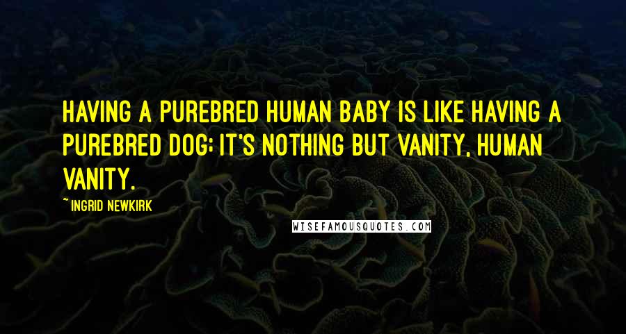 Ingrid Newkirk Quotes: Having a purebred human baby is like having a purebred dog; it's nothing but vanity, human vanity.