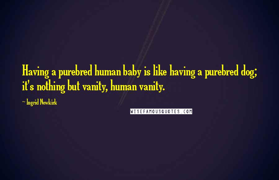 Ingrid Newkirk Quotes: Having a purebred human baby is like having a purebred dog; it's nothing but vanity, human vanity.