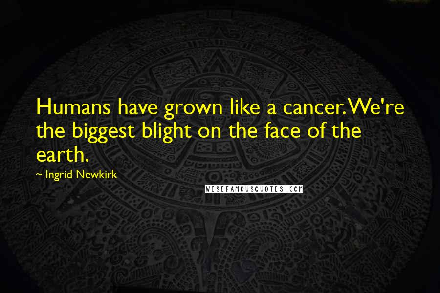 Ingrid Newkirk Quotes: Humans have grown like a cancer. We're the biggest blight on the face of the earth.