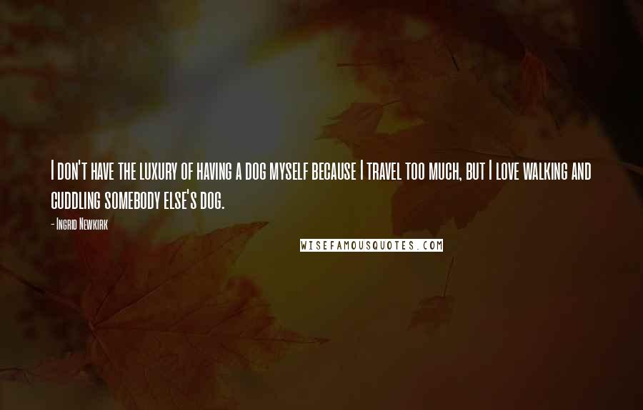 Ingrid Newkirk Quotes: I don't have the luxury of having a dog myself because I travel too much, but I love walking and cuddling somebody else's dog.