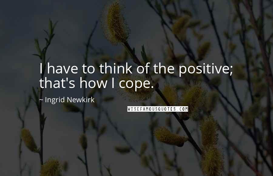 Ingrid Newkirk Quotes: I have to think of the positive; that's how I cope.