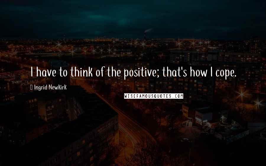 Ingrid Newkirk Quotes: I have to think of the positive; that's how I cope.