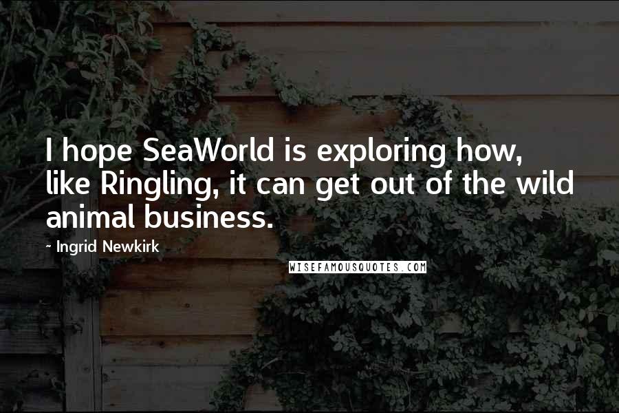 Ingrid Newkirk Quotes: I hope SeaWorld is exploring how, like Ringling, it can get out of the wild animal business.