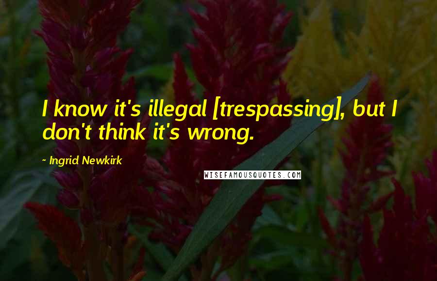 Ingrid Newkirk Quotes: I know it's illegal [trespassing], but I don't think it's wrong.