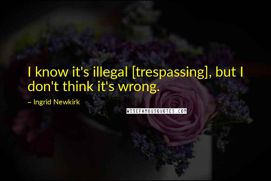 Ingrid Newkirk Quotes: I know it's illegal [trespassing], but I don't think it's wrong.